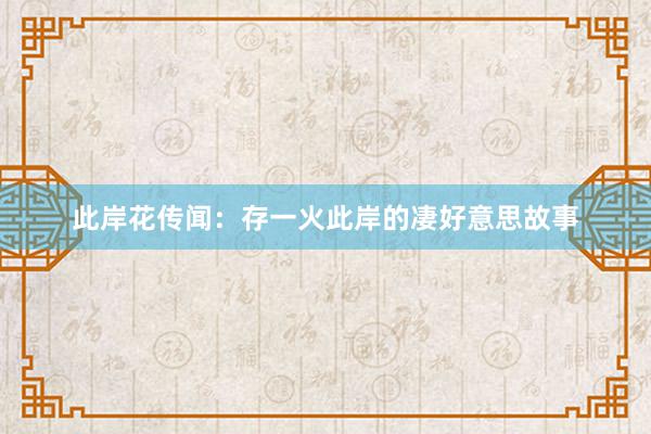 此岸花传闻：存一火此岸的凄好意思故事