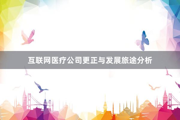 互联网医疗公司更正与发展旅途分析