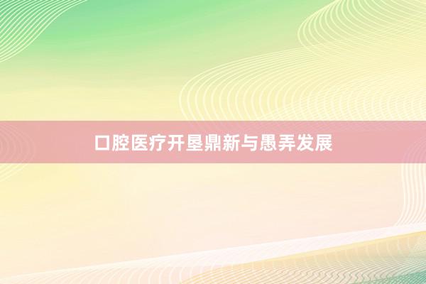 口腔医疗开垦鼎新与愚弄发展