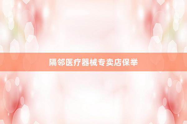 隔邻医疗器械专卖店保举