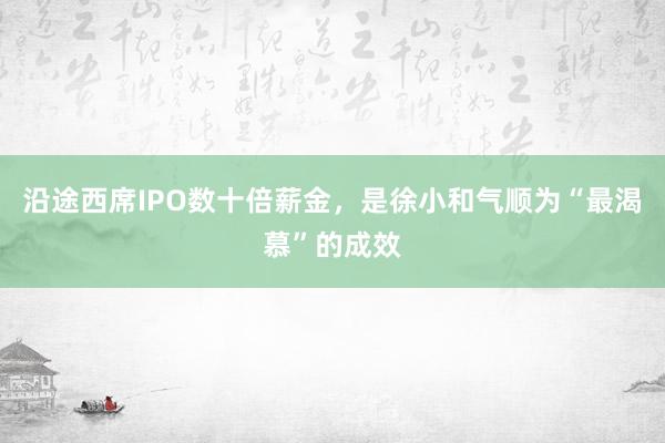 沿途西席IPO数十倍薪金，是徐小和气顺为“最渴慕”的成效