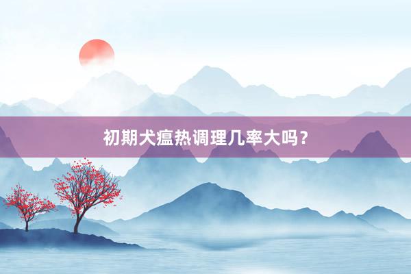 初期犬瘟热调理几率大吗？