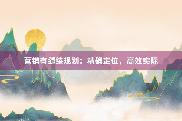 营销有缱绻规划：精确定位，高效实际